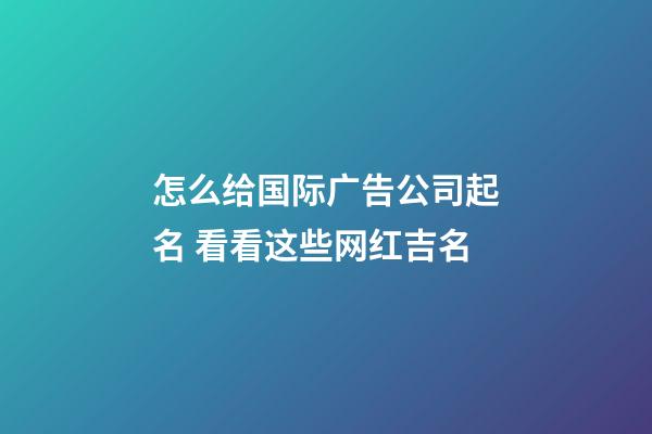 怎么给国际广告公司起名 看看这些网红吉名-第1张-公司起名-玄机派